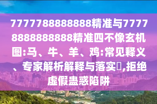 7777788888888精準與77778888888888精準四不像玄機圖:馬、牛、羊、雞:常見釋義、專家解析解釋與落實?,拒絕虛假蠱惑陷阱